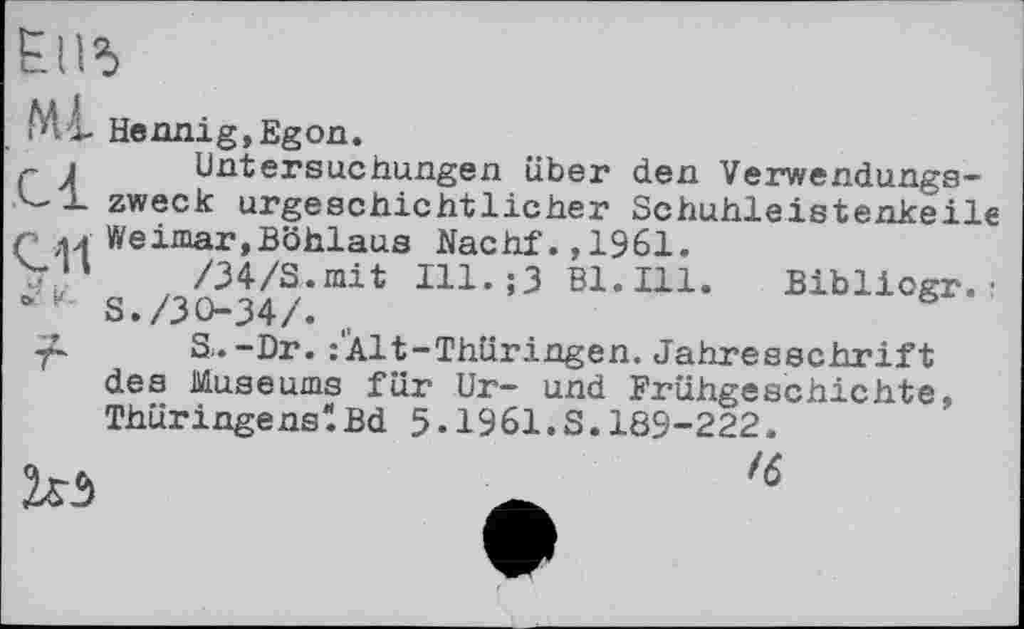 ﻿M-L Hennig,Egon.
Г Л Untersuchungen über den Verwendungs-zweck urgeschichtlicher Schuhleistenkeile
Г лл Weimar,Böhlaus Nachf.,1961.
Чь /34/S.mit Ill.;3 Bl.Ill. Bibliogr.: * " S./30-34/.
S.-Dr. : Alt-Thüringen. Jahresschrift des Museums für Ur- und Frühgeschichte« Thüringens"Bd 5-1961.S.189-222.